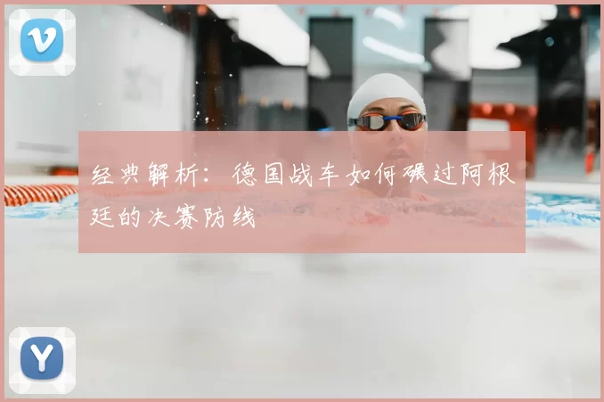 经典解析：德国战车如何碾过阿根廷的决赛防线