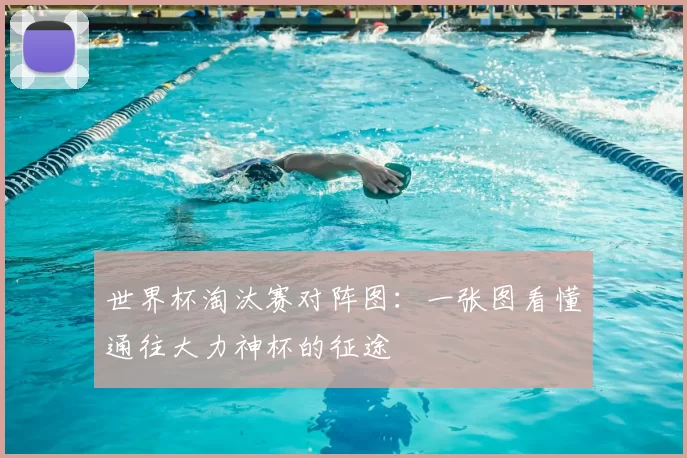 世界杯淘汰赛对阵图:一张图看懂通往大力神杯的征途