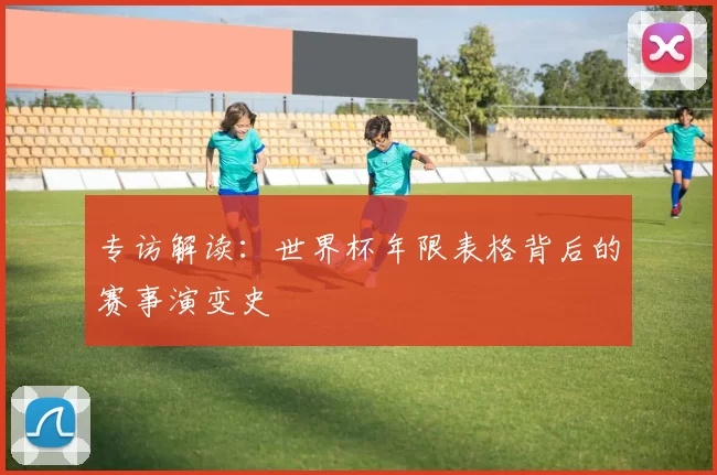 专访解读:世界杯年限表格背后的赛事演变史