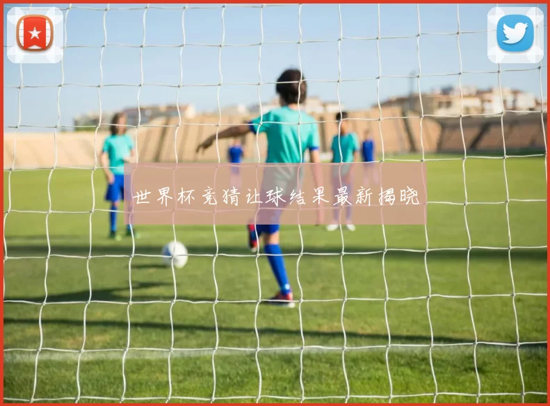世界杯竞猜让球结果最新揭晓
