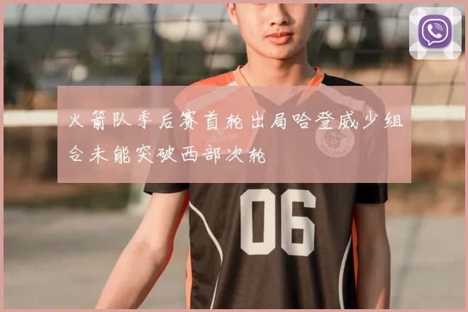 火箭队季后赛首轮出局哈登威少组合未能突破西部次轮