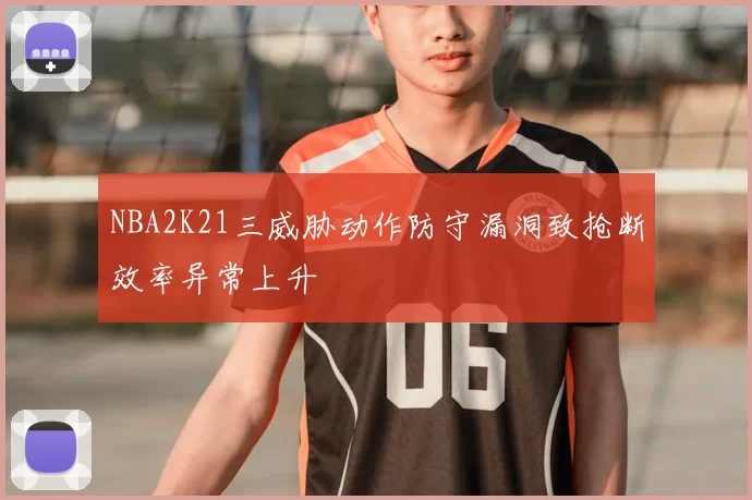 NBA2K21三威胁动作防守漏洞致抢断效率异常上升