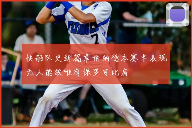 快船队史新篇章伦纳德本赛季表现无人能敌唯有保罗可比肩