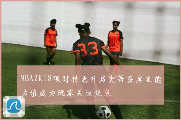 NBA2K18限时特惠开启史蒂芬库里能力值成为玩家关注焦点