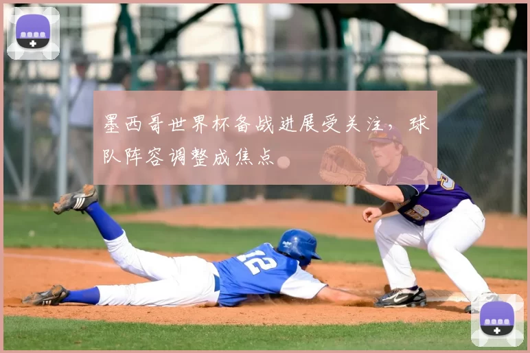 墨西哥世界杯备战进展受关注,球队阵容调整成焦点