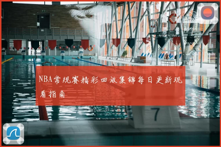 NBA常规赛精彩回放集锦每日更新观看指南