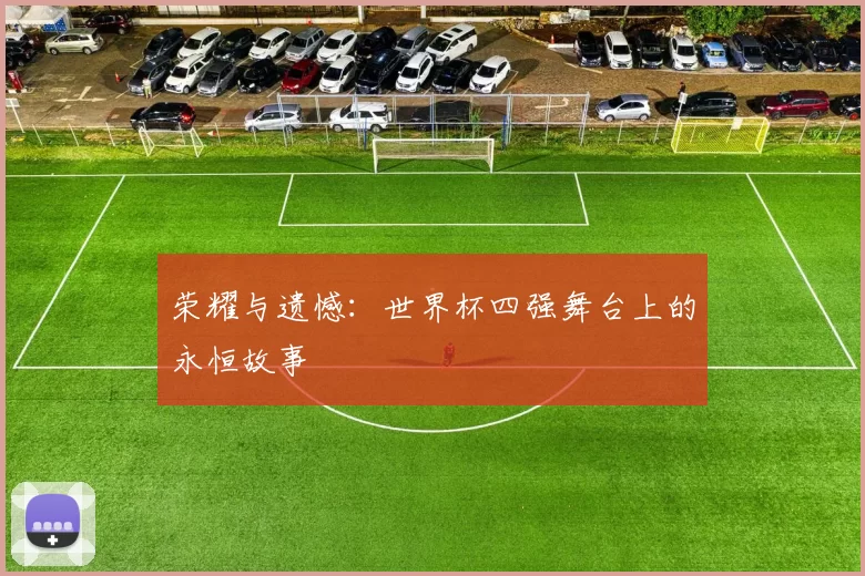 荣耀与遗憾:世界杯四强舞台上的永恒故事