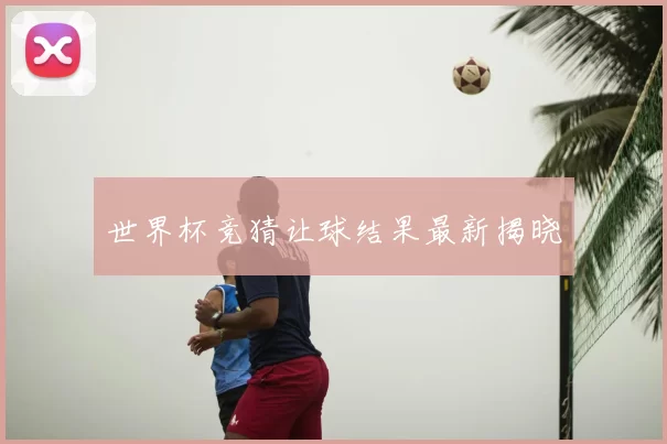 世界杯竞猜让球结果最新揭晓
