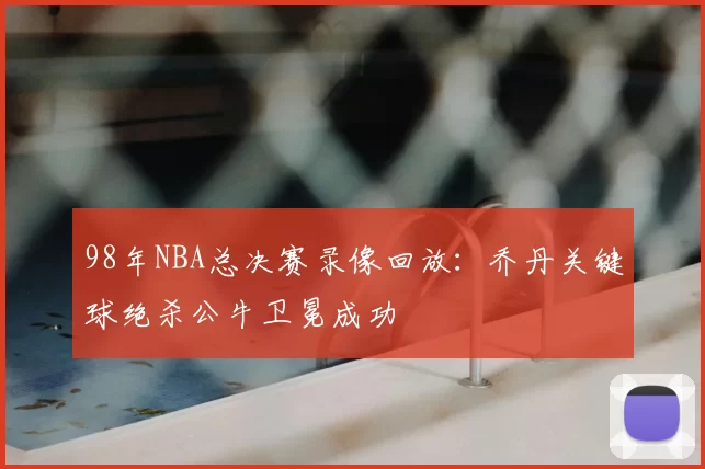 98年NBA总决赛录像回放:乔丹关键球绝杀公牛卫冕成功