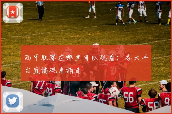 西甲联赛在哪里可以观看：各大平台直播观看指南