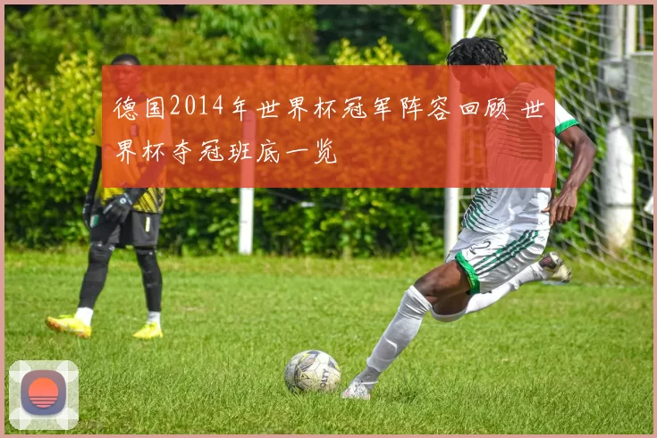 德国2014年世界杯冠军阵容回顾 世界杯夺冠班底一览