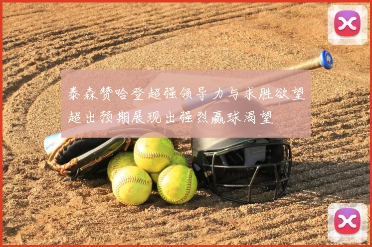 泰森赞哈登超强领导力与求胜欲望超出预期展现出强烈赢球渴望