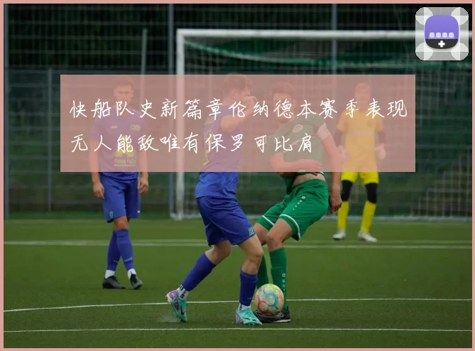 快船队史新篇章伦纳德本赛季表现无人能敌唯有保罗可比肩