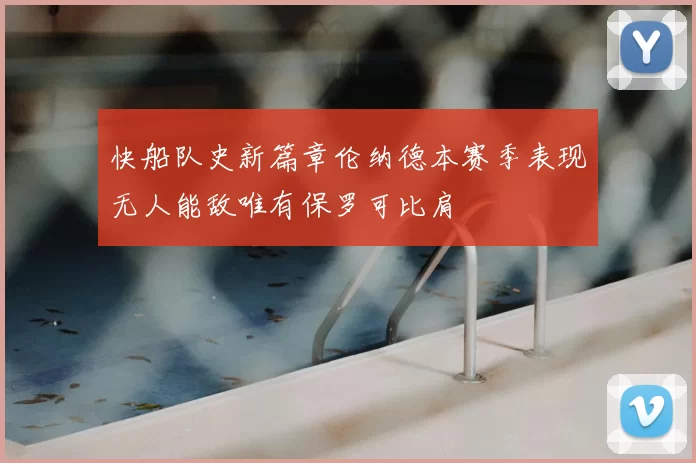 快船队史新篇章伦纳德本赛季表现无人能敌唯有保罗可比肩