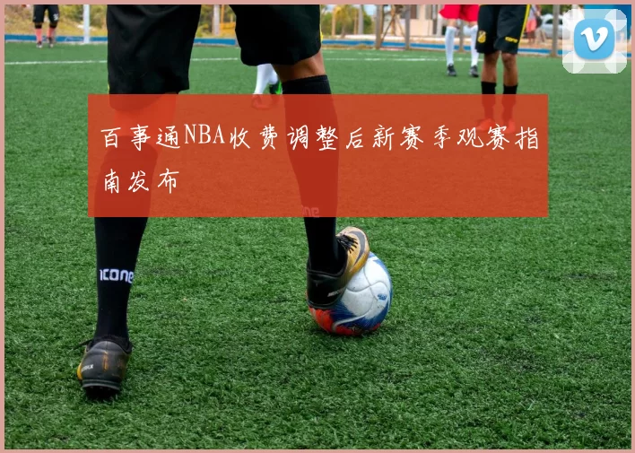 百事通NBA收费调整后新赛季观赛指南发布