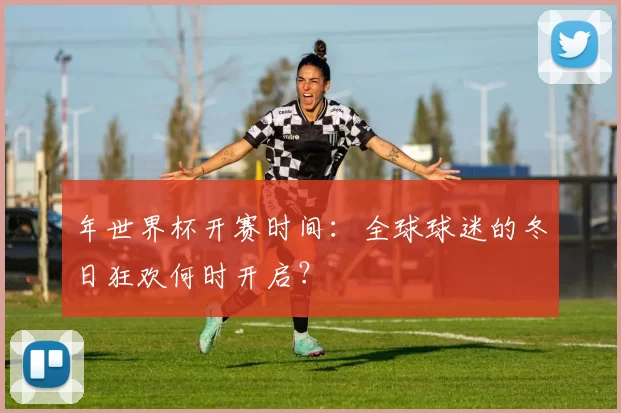年世界杯开赛时间:全球球迷的冬日狂欢何时开启?