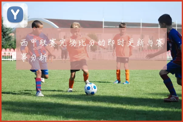西甲联赛完场比分的即时更新与赛事分析