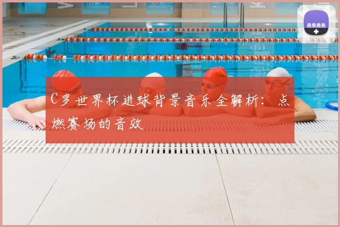 C罗世界杯进球背景音乐全解析：点燃赛场的音效