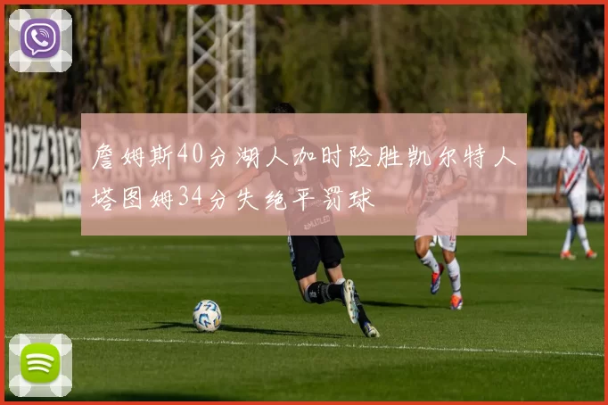 詹姆斯40分湖人加时险胜凯尔特人塔图姆34分失绝平罚球