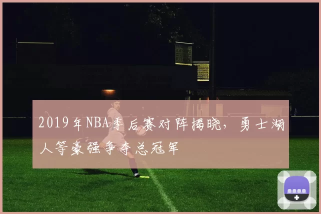 2019年NBA季后赛对阵揭晓,勇士湖人等豪强争夺总冠军