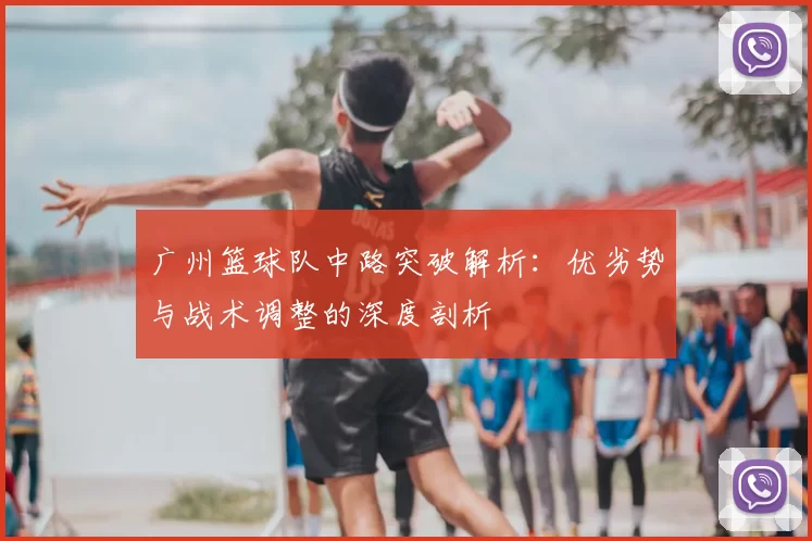 广州篮球队中路突破解析：优劣势与战术调整的深度剖析