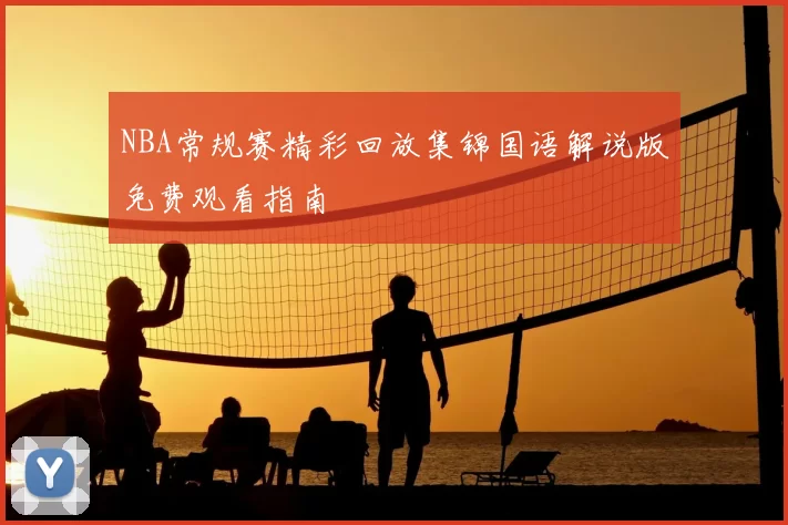 NBA常规赛精彩回放集锦国语解说版免费观看指南