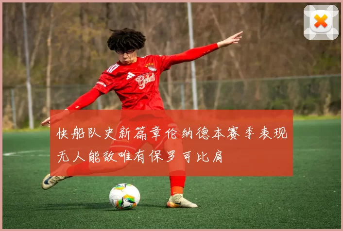 快船队史新篇章伦纳德本赛季表现无人能敌唯有保罗可比肩