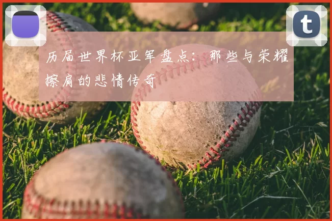 历届世界杯亚军盘点:那些与荣耀擦肩的悲情传奇