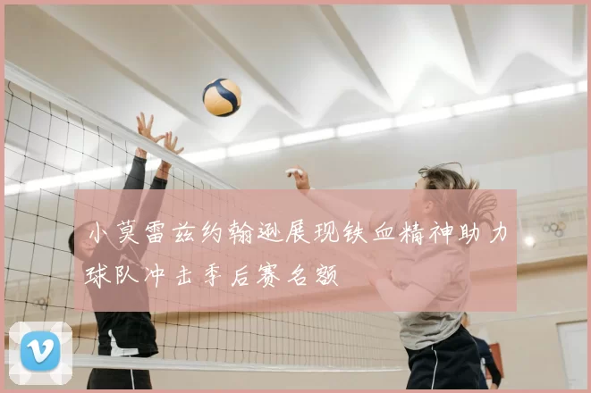 小莫雷兹约翰逊展现铁血精神助力球队冲击季后赛名额
