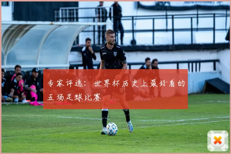 专家评选:世界杯历史上最好看的五场足球比赛