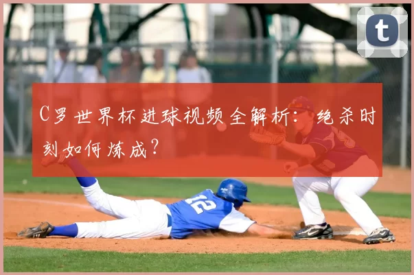 C罗世界杯进球视频全解析:绝杀时刻如何炼成?