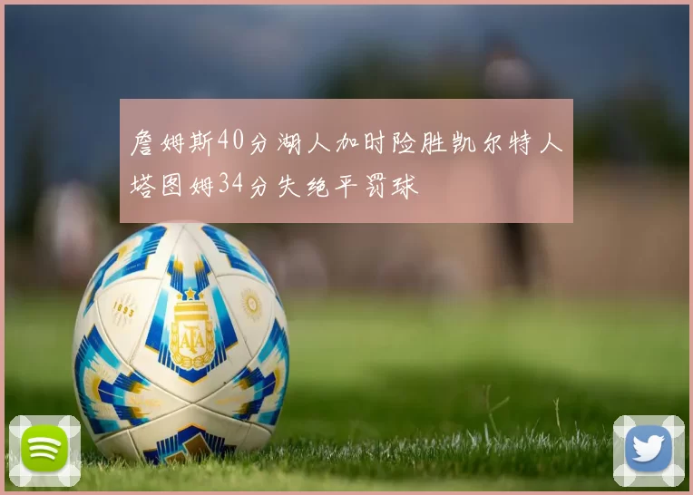 詹姆斯40分湖人加时险胜凯尔特人塔图姆34分失绝平罚球