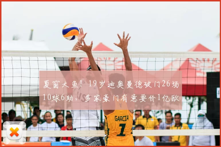 夏窗大鱼!19岁迪奥曼德破门26场10球6助,多家豪门有意要价1亿欧