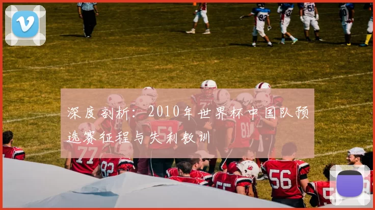 深度剖析:2010年世界杯中国队预选赛征程与失利教训