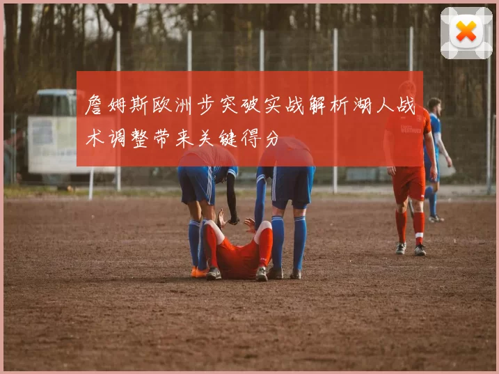 詹姆斯欧洲步突破实战解析湖人战术调整带来关键得分