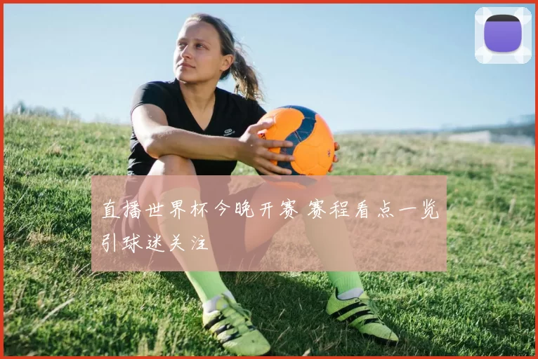 直播世界杯今晚开赛 赛程看点一览引球迷关注