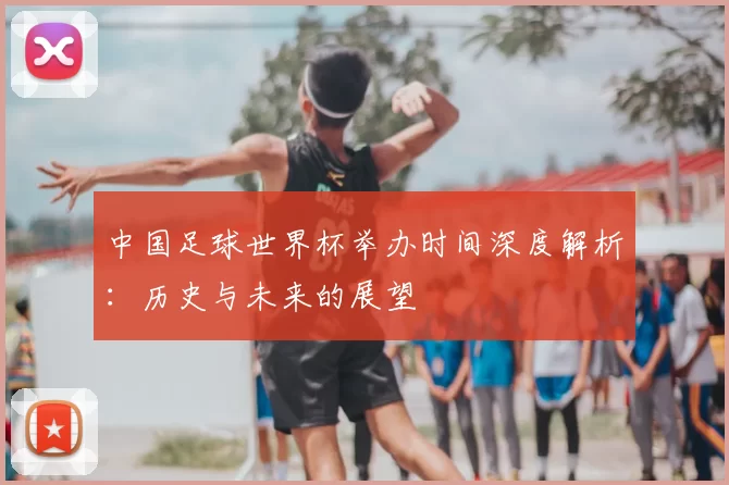 中国足球世界杯举办时间深度解析:历史与未来的展望