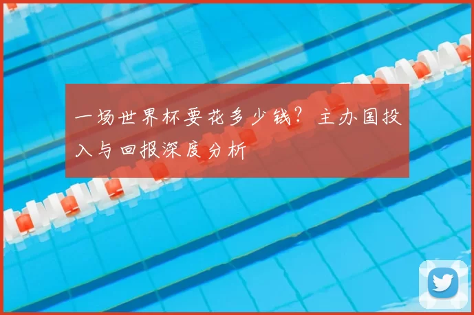 一场世界杯要花多少钱?主办国投入与回报深度分析