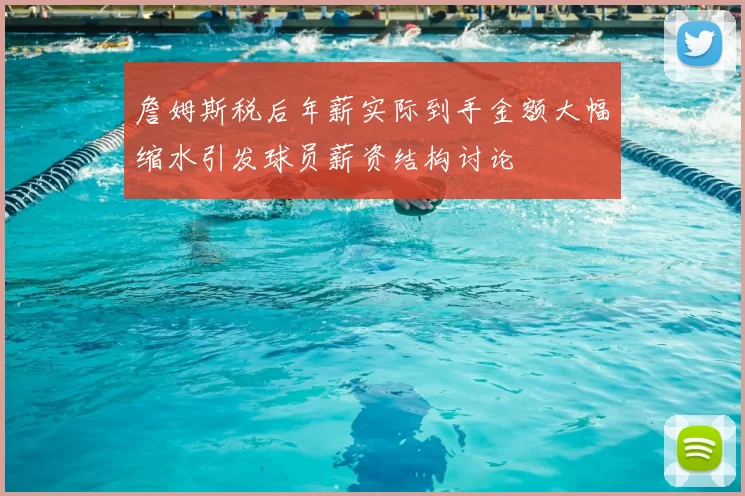 詹姆斯税后年薪实际到手金额大幅缩水引发球员薪资结构讨论