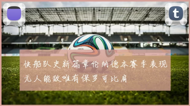 快船队史新篇章伦纳德本赛季表现无人能敌唯有保罗可比肩