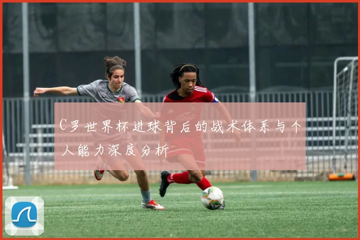 C罗世界杯进球背后的战术体系与个人能力深度分析