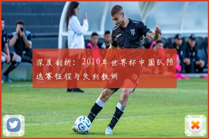 深度剖析:2010年世界杯中国队预选赛征程与失利教训