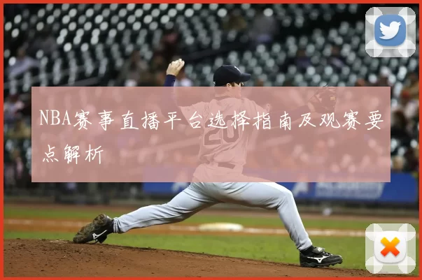 NBA赛事直播平台选择指南及观赛要点解析