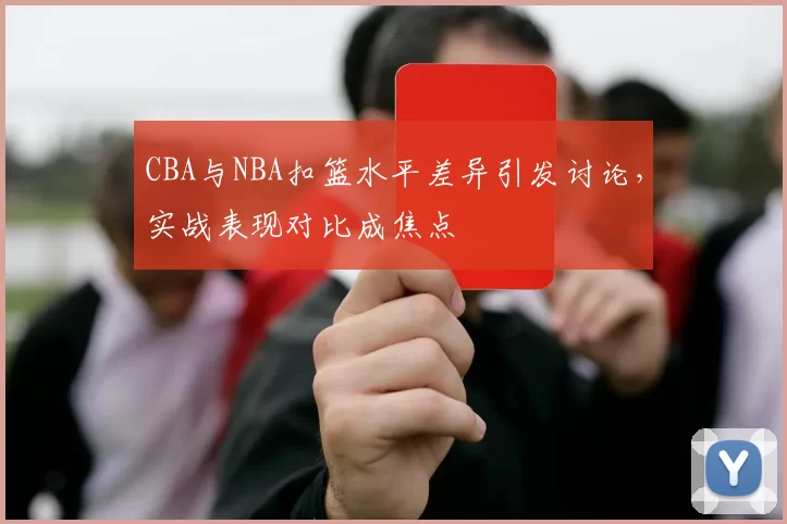 CBA与NBA扣篮水平差异引发讨论,实战表现对比成焦点