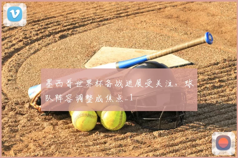 墨西哥世界杯备战进展受关注,球队阵容调整成焦点_1