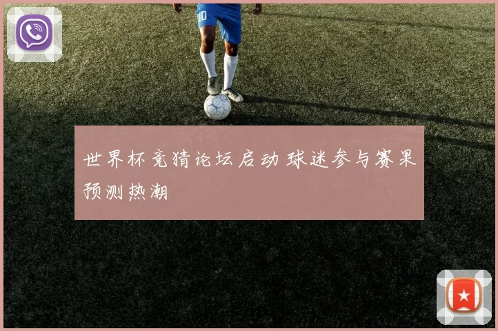 世界杯竞猜论坛启动 球迷参与赛果预测热潮