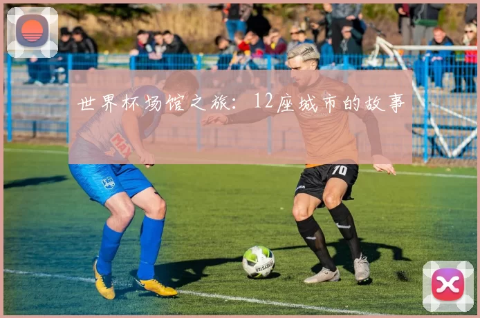 世界杯场馆之旅:12座城市的故事