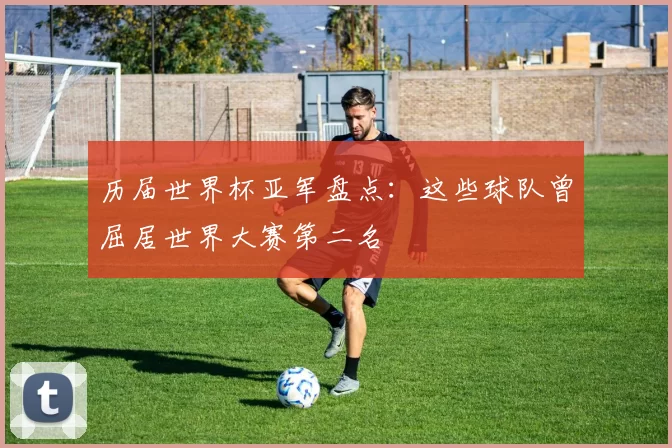 历届世界杯亚军盘点：这些球队曾屈居世界大赛第二名