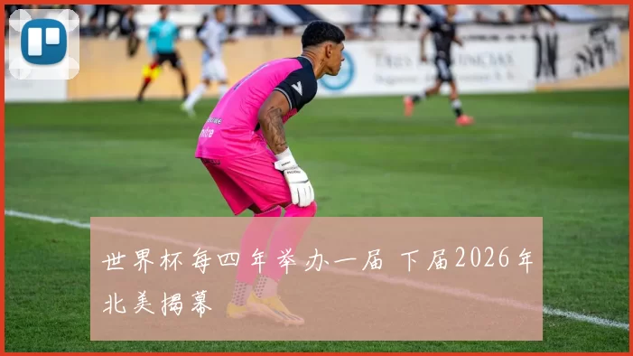 世界杯每四年举办一届 下届2026年北美揭幕