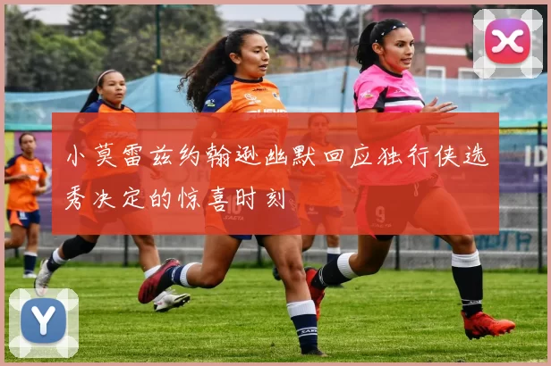 小莫雷兹约翰逊幽默回应独行侠选秀决定的惊喜时刻